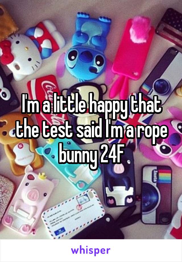 I'm a little happy that the test said I'm a rope bunny 24F