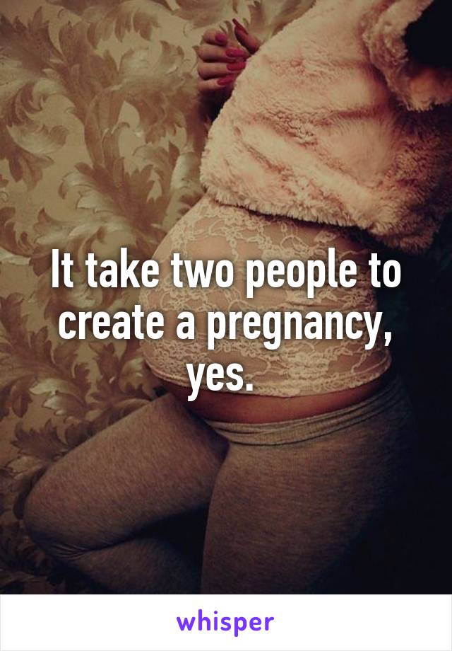 It take two people to create a pregnancy, yes. 