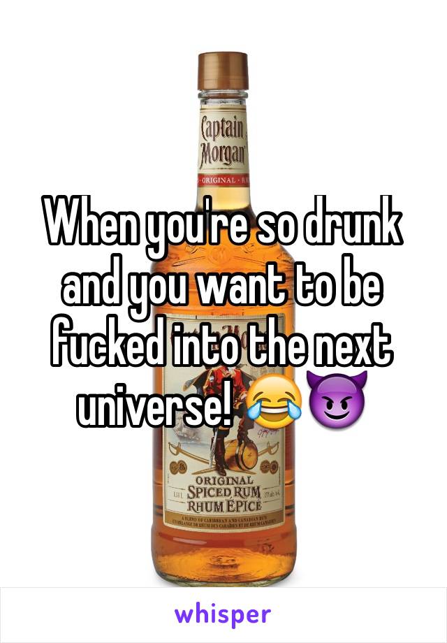 When you're so drunk and you want to be fucked into the next universe! 😂😈