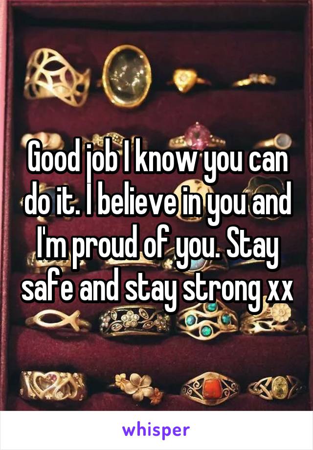 Good job I know you can do it. I believe in you and I'm proud of you. Stay safe and stay strong xx