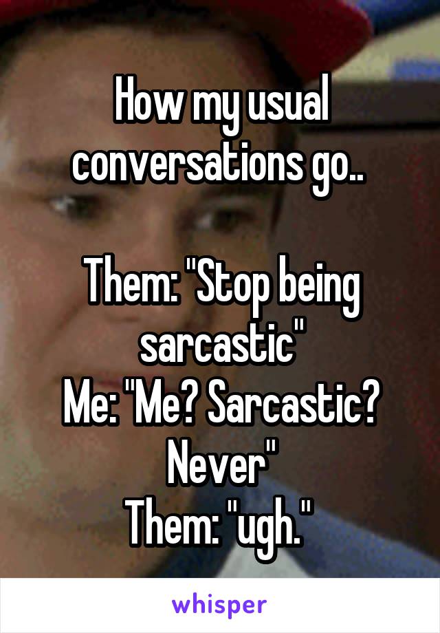 How my usual conversations go.. 

Them: "Stop being sarcastic"
Me: "Me? Sarcastic? Never"
Them: "ugh." 