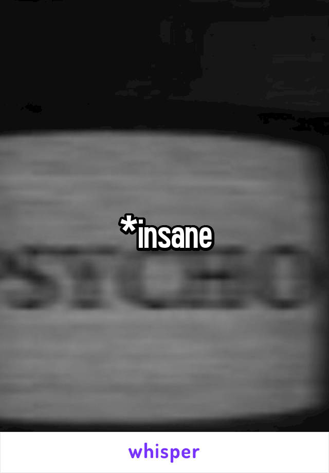 *insane