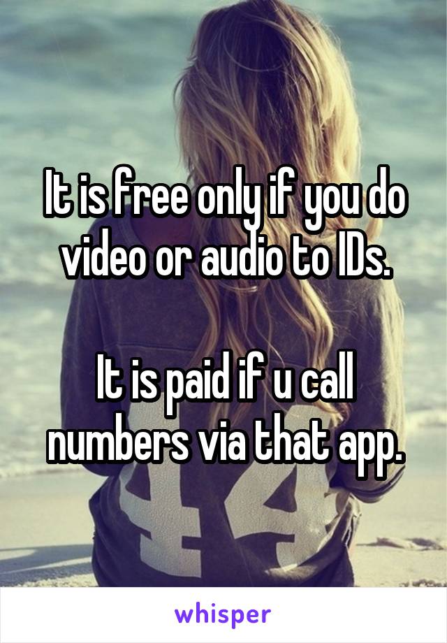 It is free only if you do video or audio to IDs.

It is paid if u call numbers via that app.