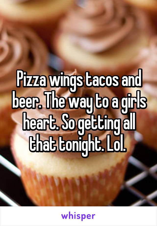 Pizza wings tacos and beer. The way to a girls heart. So getting all that tonight. Lol. 