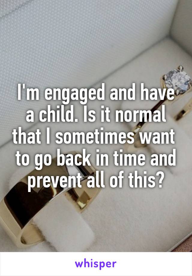 I'm engaged and have a child. Is it normal that I sometimes want  to go back in time and prevent all of this?