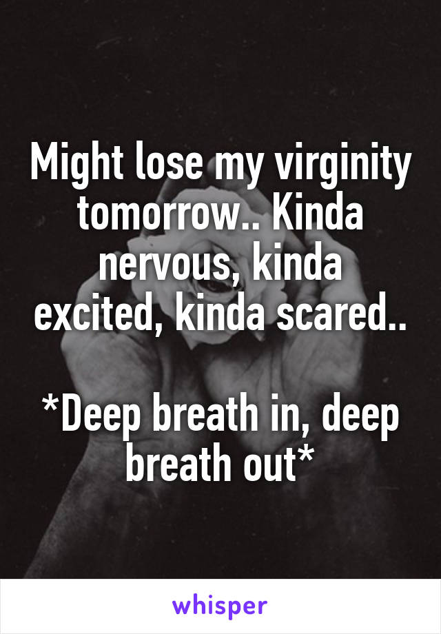 Might lose my virginity tomorrow.. Kinda nervous, kinda excited, kinda scared..

*Deep breath in, deep breath out*