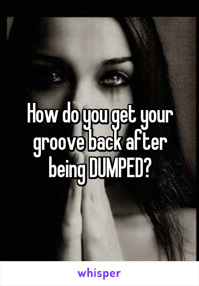 How do you get your groove back after being DUMPED?