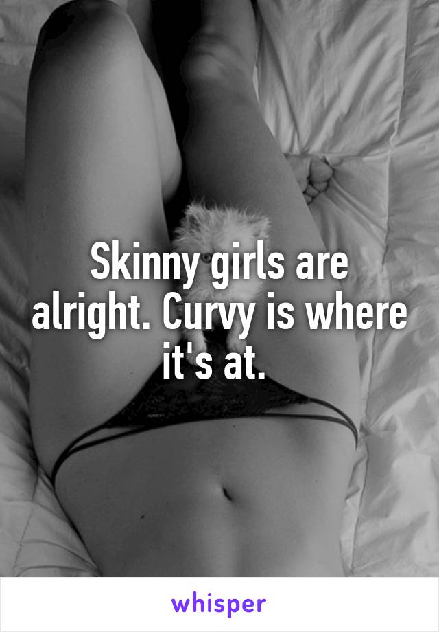 Skinny girls are alright. Curvy is where it's at. 