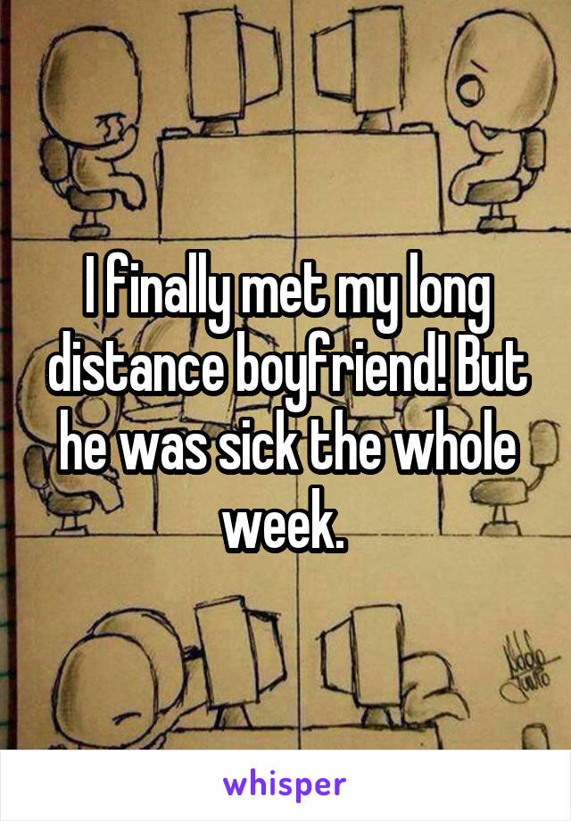 I finally met my long distance boyfriend! But he was sick the whole week. 