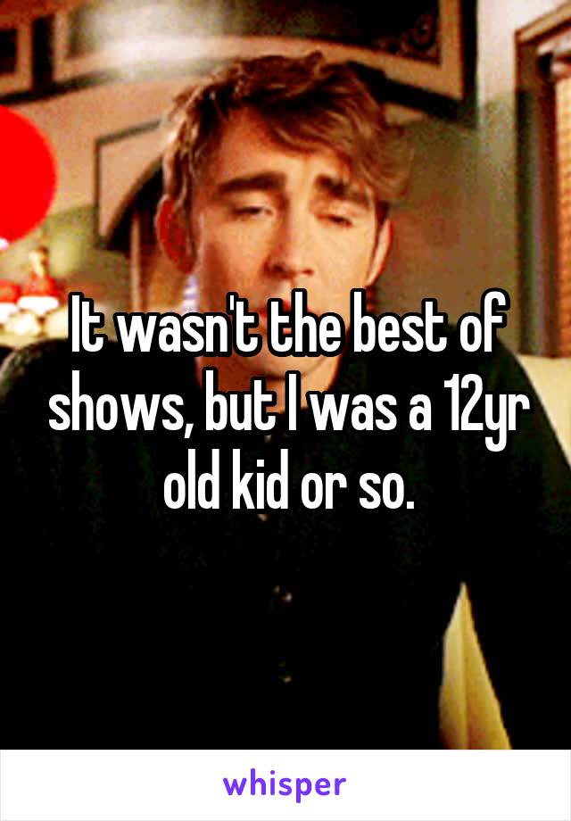 It wasn't the best of shows, but I was a 12yr old kid or so.