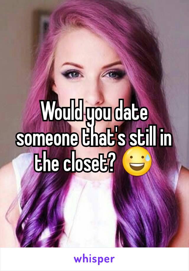 Would you date someone that's still in the closet? 😅