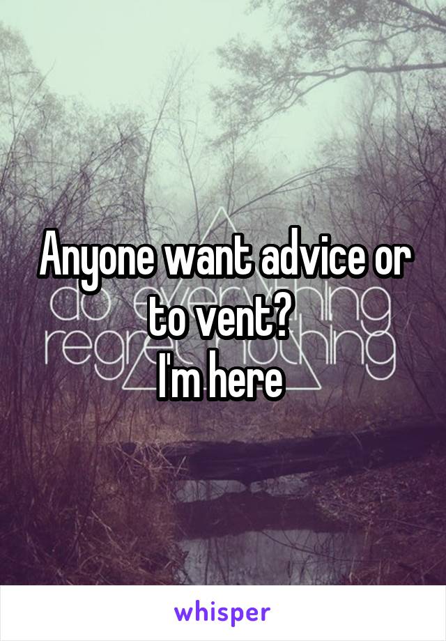 Anyone want advice or to vent? 
I'm here 