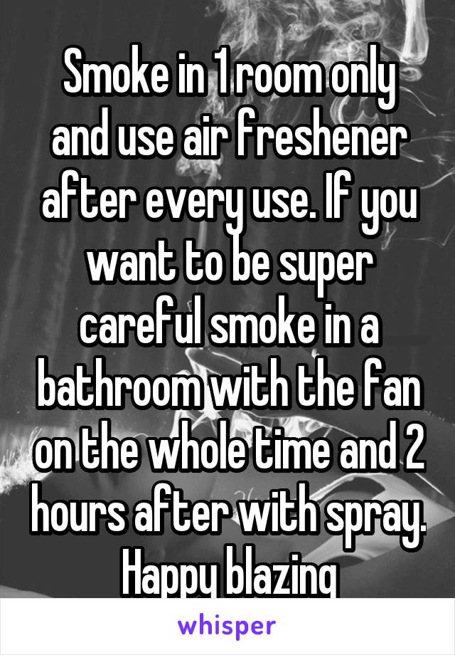 Smoke in 1 room only and use air freshener after every use. If you want to be super careful smoke in a bathroom with the fan on the whole time and 2 hours after with spray. Happy blazing