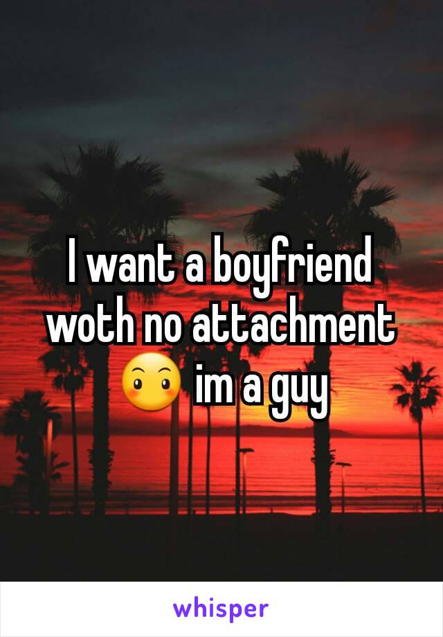 I want a boyfriend woth no attachment 😶 im a guy