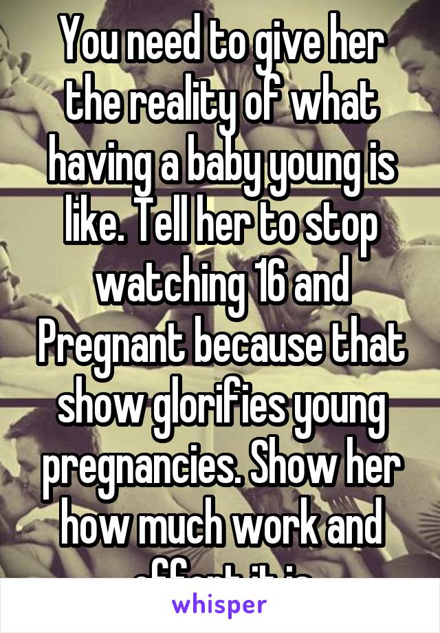 You need to give her the reality of what having a baby young is like. Tell her to stop watching 16 and Pregnant because that show glorifies young pregnancies. Show her how much work and effort it is