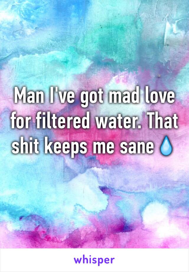 Man I've got mad love for filtered water. That shit keeps me sane💧