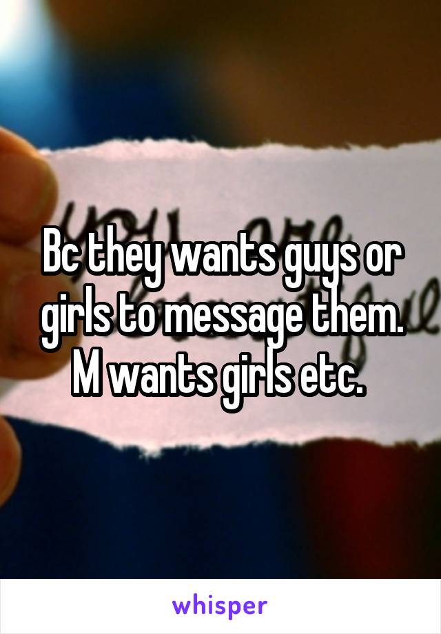Bc they wants guys or girls to message them. M wants girls etc. 