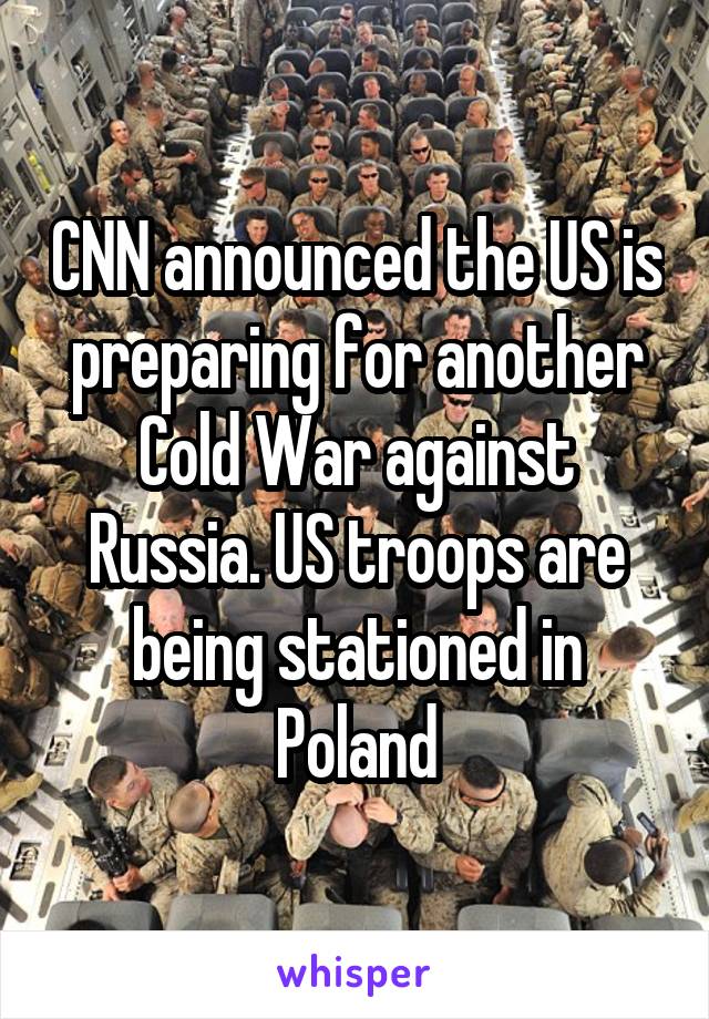 CNN announced the US is preparing for another Cold War against Russia. US troops are being stationed in Poland