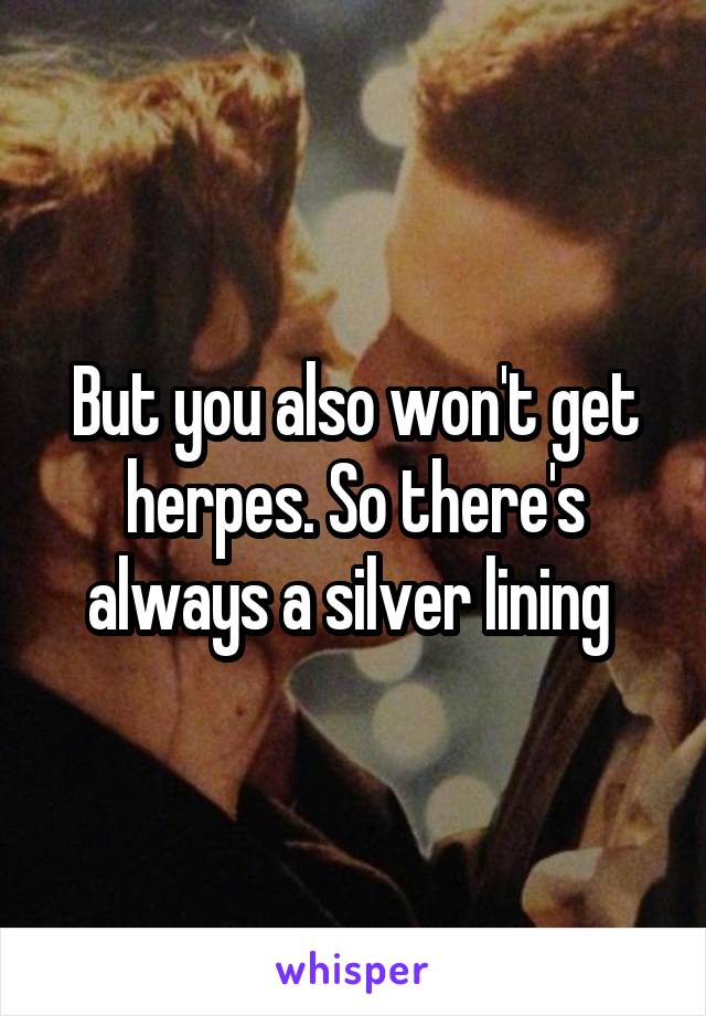 But you also won't get herpes. So there's always a silver lining 