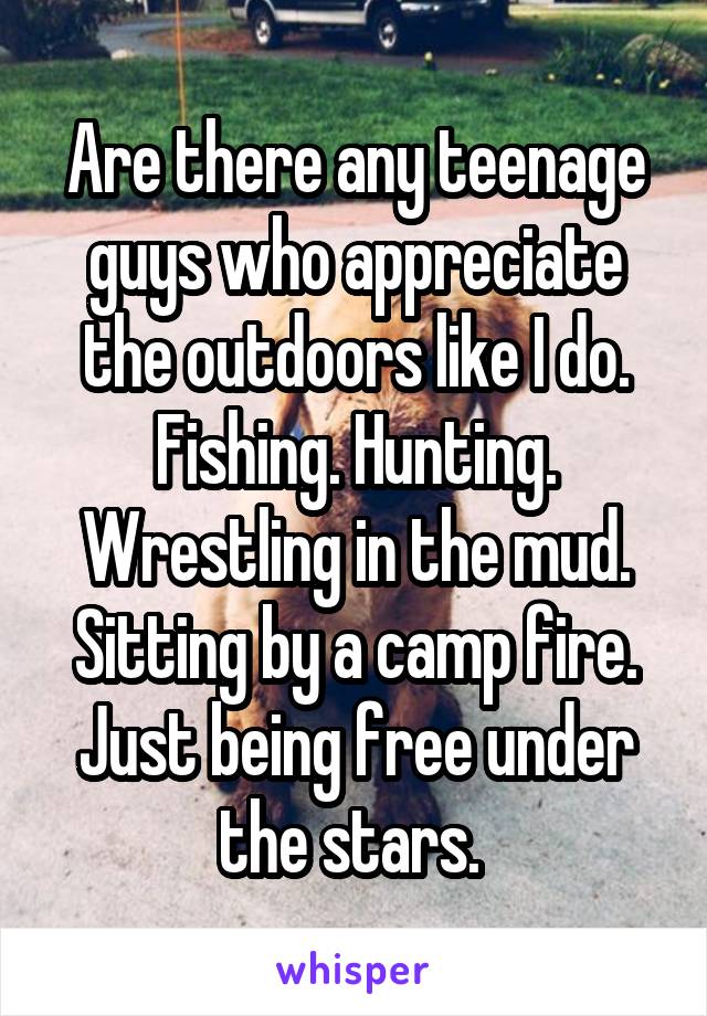 Are there any teenage guys who appreciate the outdoors like I do. Fishing. Hunting. Wrestling in the mud. Sitting by a camp fire. Just being free under the stars. 