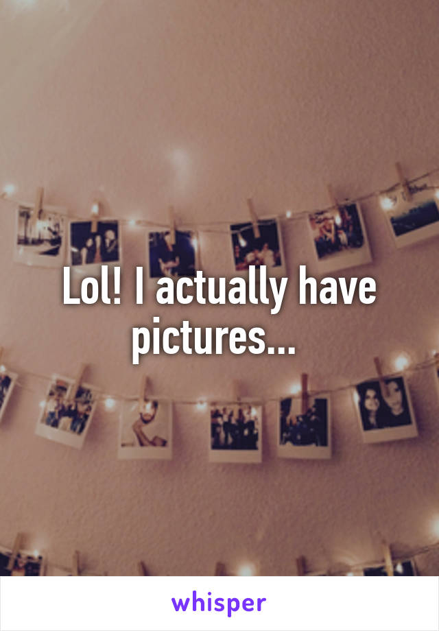 Lol! I actually have pictures... 