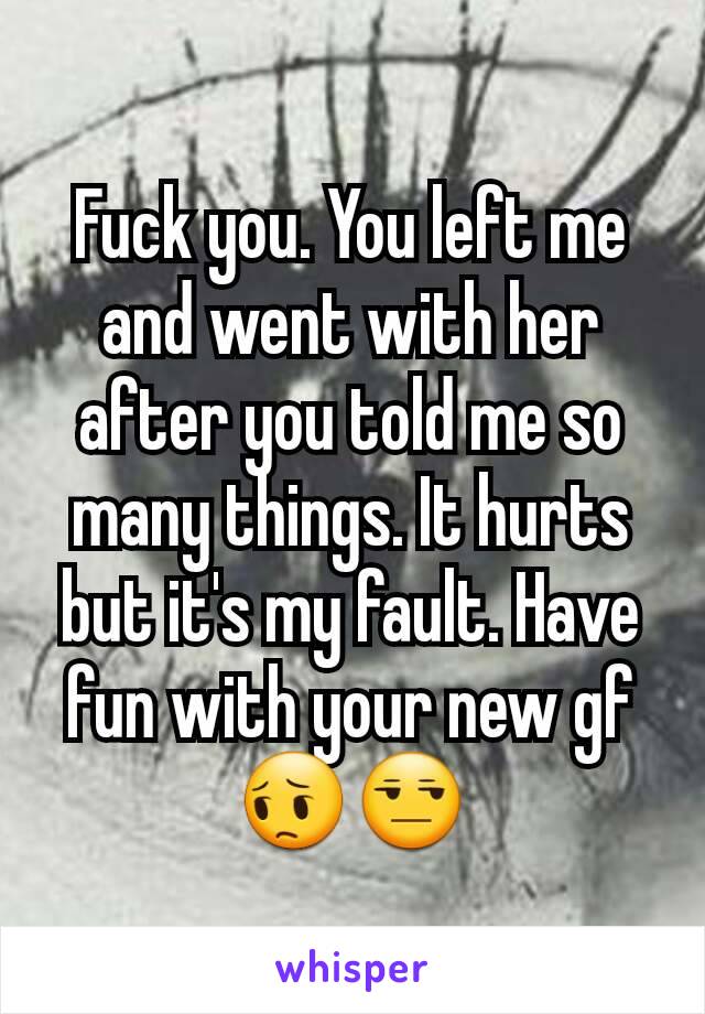 Fuck you. You left me and went with her after you told me so many things. It hurts but it's my fault. Have fun with your new gf 😔😒