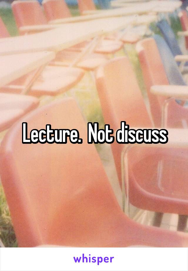Lecture.  Not discuss