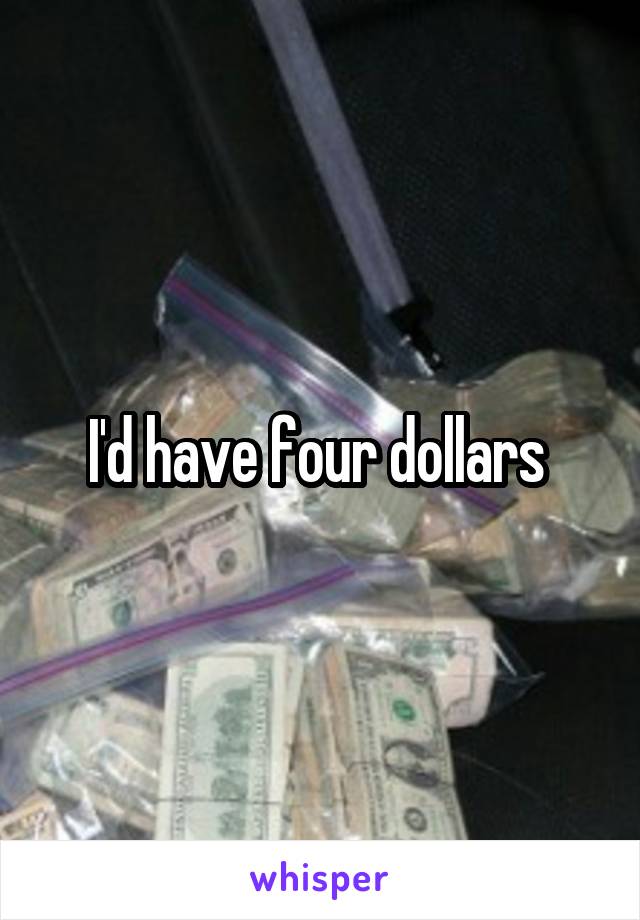 I'd have four dollars 