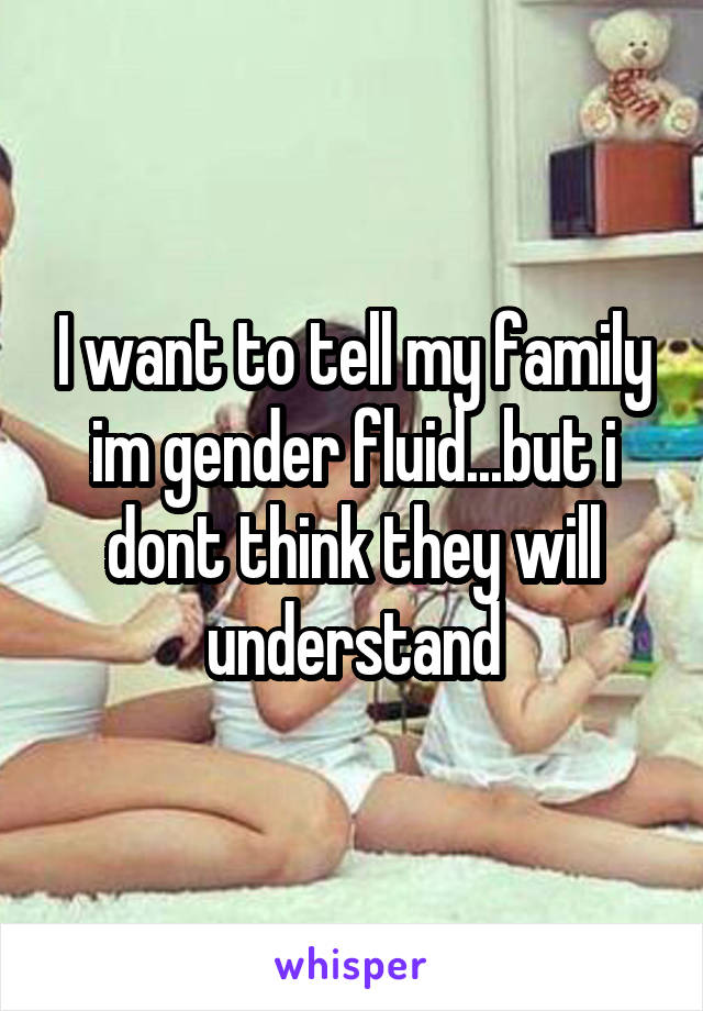 I want to tell my family im gender fluid...but i dont think they will understand