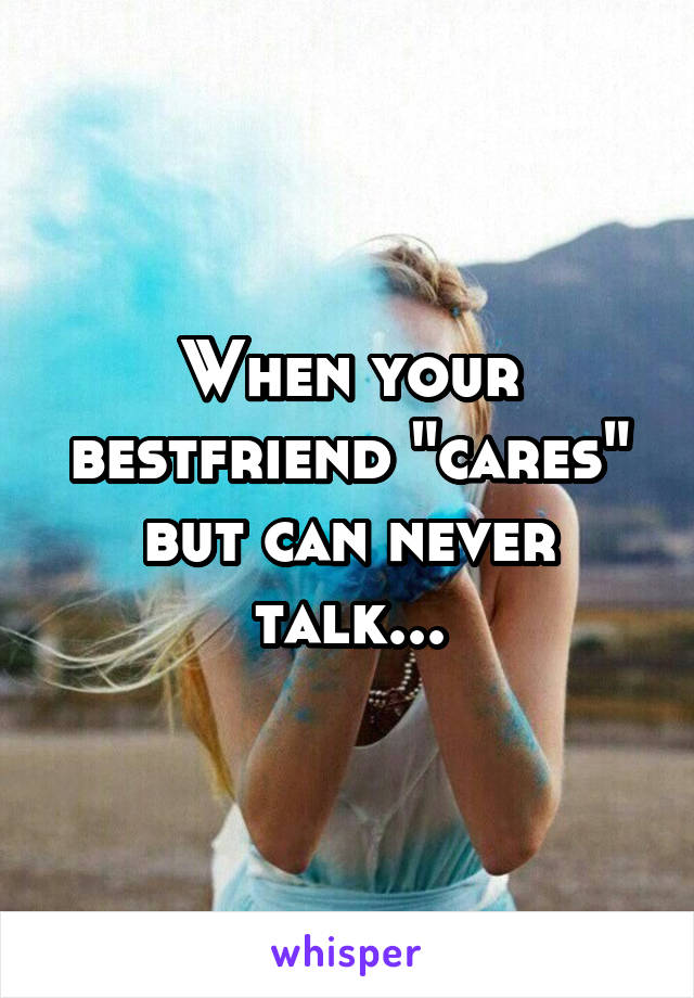 When your bestfriend "cares" but can never talk...