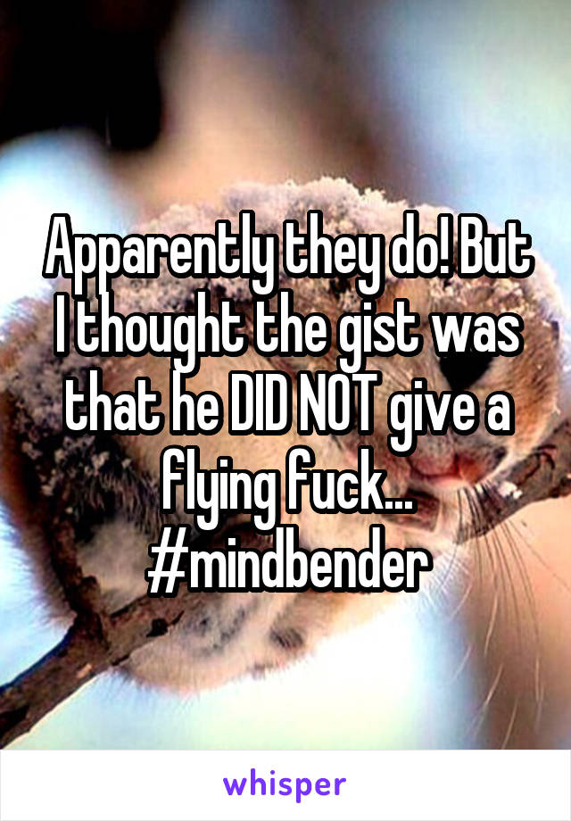 Apparently they do! But I thought the gist was that he DID NOT give a flying fuck...
#mindbender