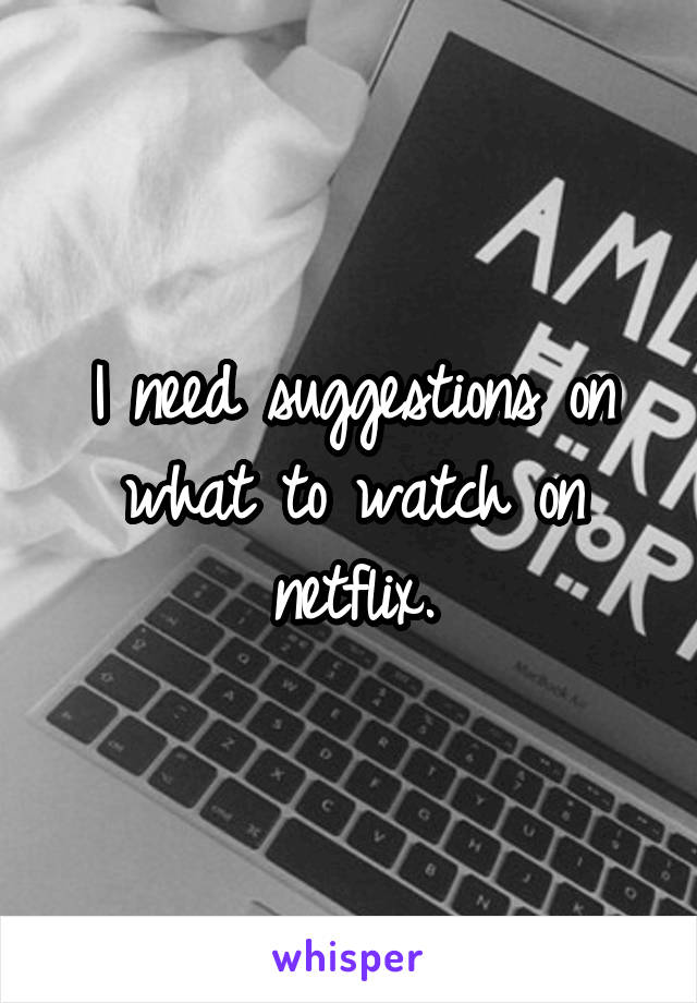 I need suggestions on what to watch on netflix.