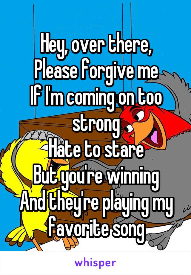 Hey, over there,
Please forgive me
If I'm coming on too strong
Hate to stare
But you're winning
And they're playing my favorite song