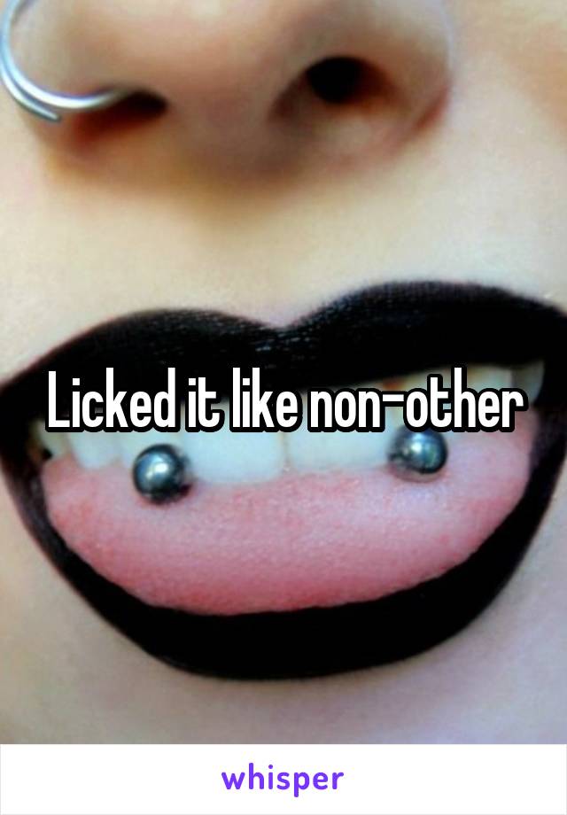 Licked it like non-other