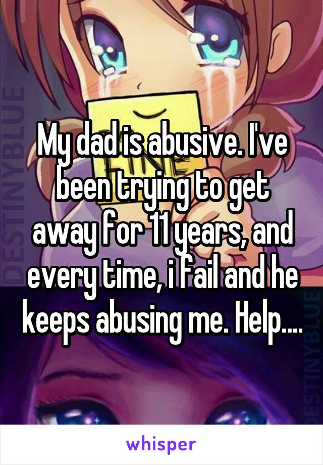 My dad is abusive. I've been trying to get away for 11 years, and every time, i fail and he keeps abusing me. Help....