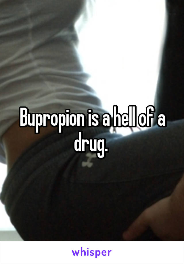 Bupropion is a hell of a drug. 