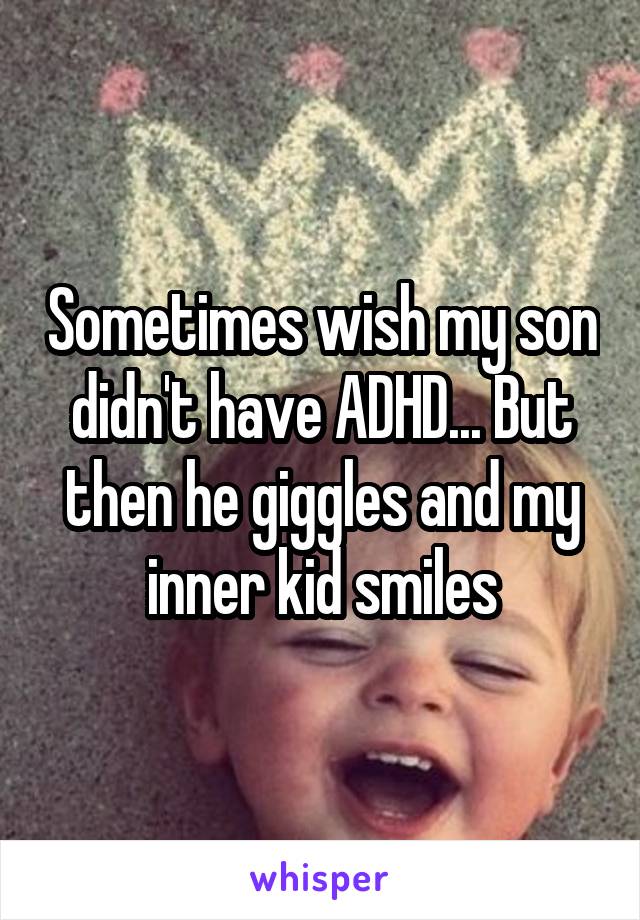 Sometimes wish my son didn't have ADHD... But then he giggles and my inner kid smiles