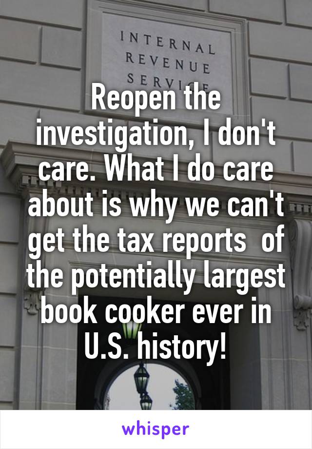 Reopen the investigation, I don't care. What I do care about is why we can't get the tax reports  of the potentially largest book cooker ever in U.S. history!