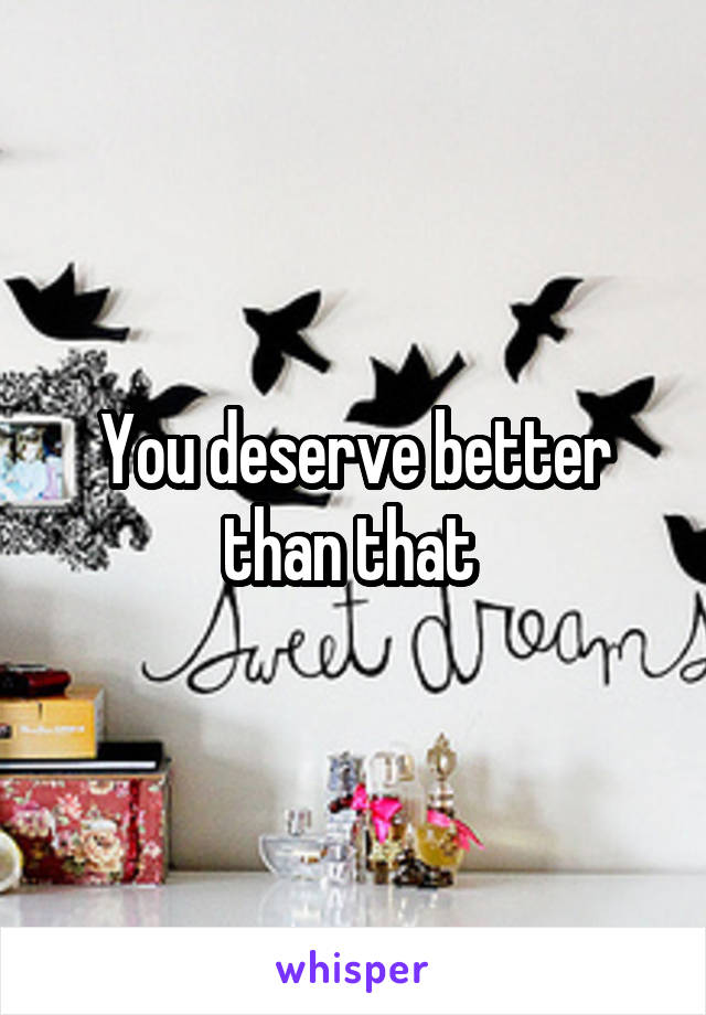 You deserve better than that 