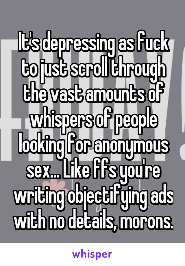 It's depressing as fuck to just scroll through the vast amounts of whispers of people looking for anonymous sex... Like ffs you're writing objectifying ads with no details, morons.