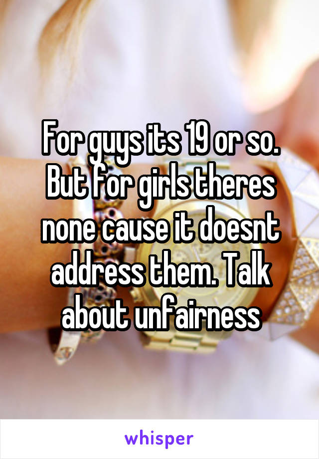For guys its 19 or so. But for girls theres none cause it doesnt address them. Talk about unfairness
