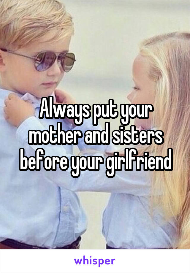 Always put your mother and sisters before your girlfriend