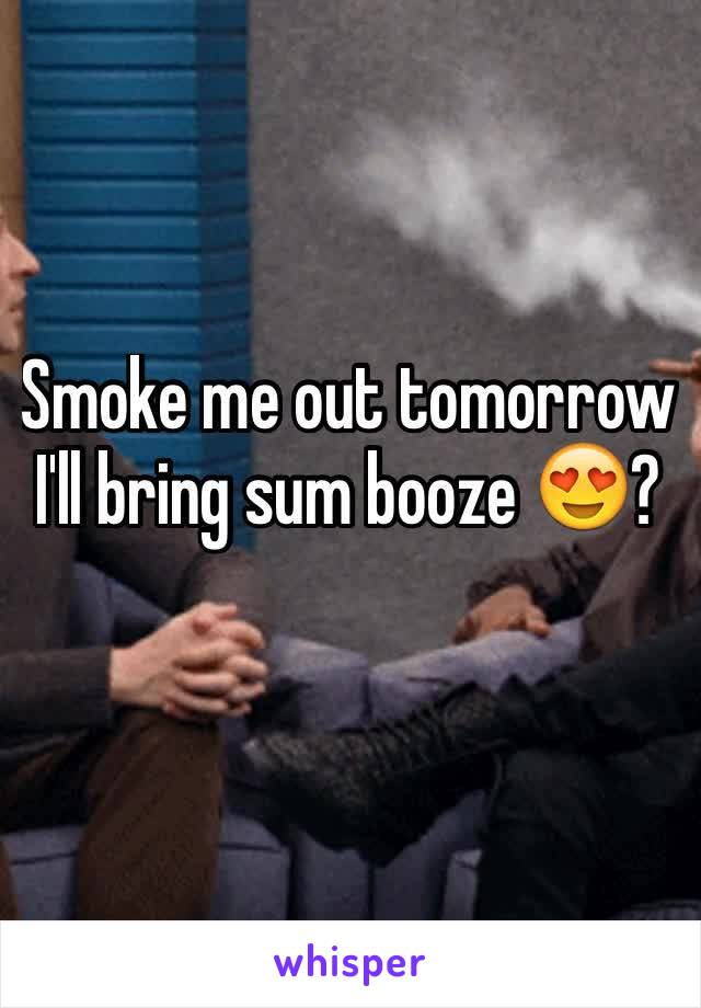 Smoke me out tomorrow I'll bring sum booze 😍?