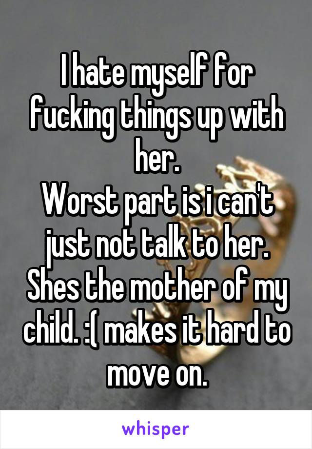 I hate myself for fucking things up with her.
Worst part is i can't just not talk to her. Shes the mother of my child. :( makes it hard to move on.