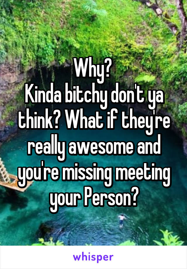 Why? 
Kinda bitchy don't ya think? What if they're really awesome and you're missing meeting your Person?