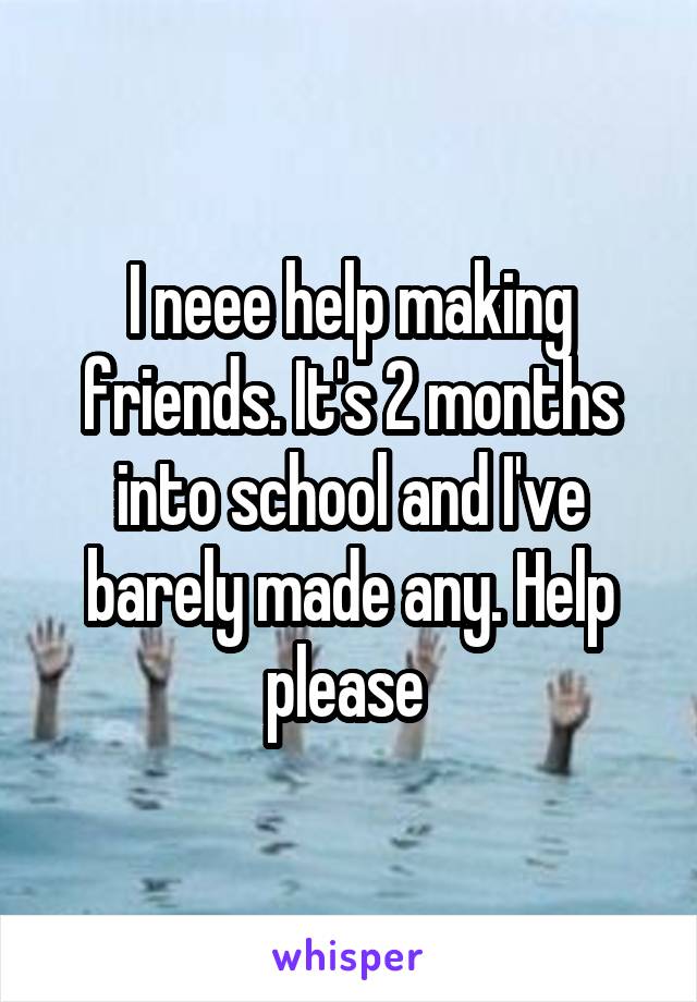 I neee help making friends. It's 2 months into school and I've barely made any. Help please 