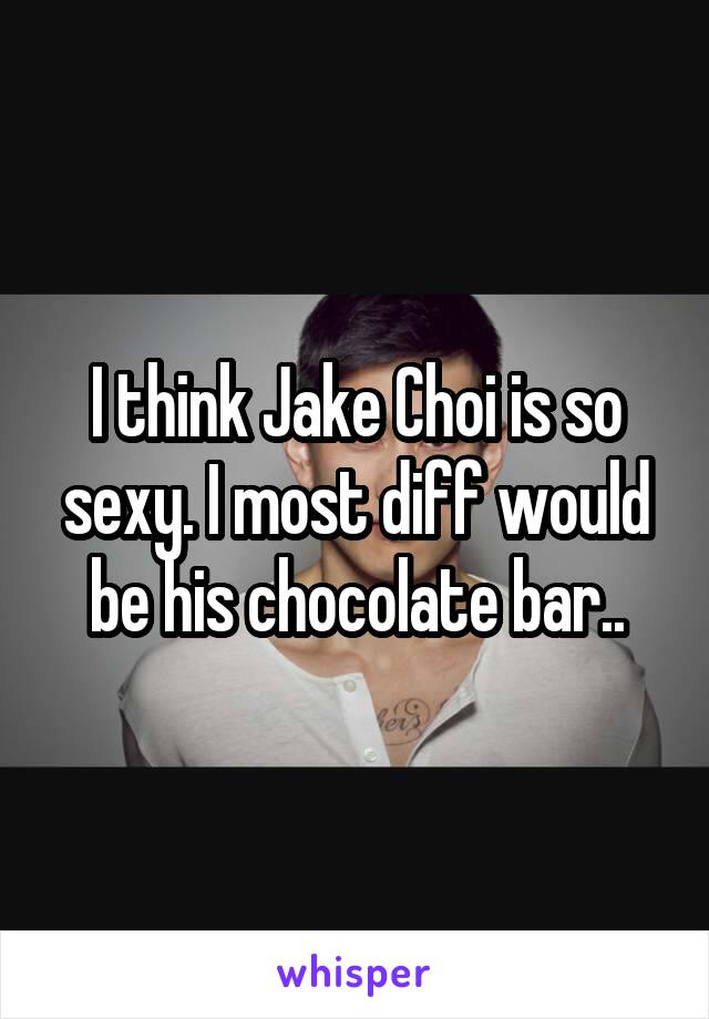 I think Jake Choi is so sexy. I most diff would be his chocolate bar..