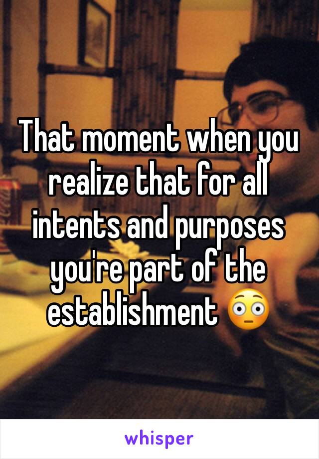 That moment when you realize that for all intents and purposes you're part of the establishment 😳