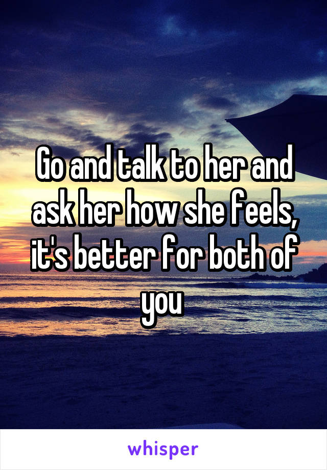 Go and talk to her and ask her how she feels, it's better for both of you 