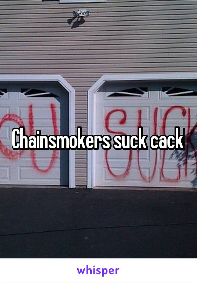 Chainsmokers suck cack!